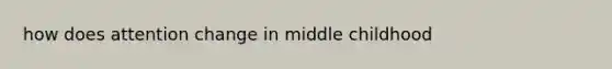 how does attention change in middle childhood