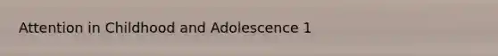 Attention in Childhood and Adolescence 1