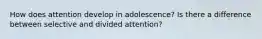 How does attention develop in adolescence? Is there a difference between selective and divided attention?