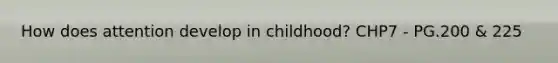 How does attention develop in childhood? CHP7 - PG.200 & 225