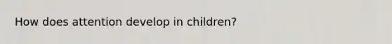 How does attention develop in children?