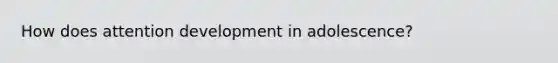 How does attention <a href='https://www.questionai.com/knowledge/k7YSA9iiqO-development-in-adolescence' class='anchor-knowledge'>development in adolescence</a>?