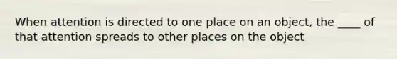 When attention is directed to one place on an object, the ____ of that attention spreads to other places on the object