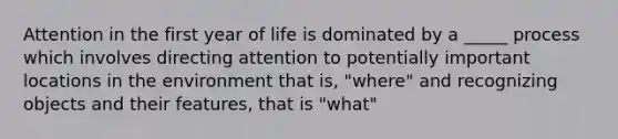 Attention in the first year of life is dominated by a _____ process which involves directing attention to potentially important locations in the environment that is, "where" and recognizing objects and their features, that is "what"