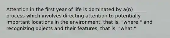 Attention in the first year of life is dominated by a(n) _____ process which involves directing attention to potentially important locations in the environment, that is, "where," and recognizing objects and their features, that is, "what."