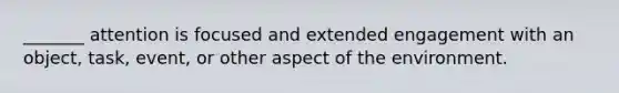 _______ attention is focused and extended engagement with an object, task, event, or other aspect of the environment.