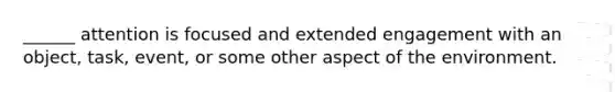 ______ attention is focused and extended engagement with an object, task, event, or some other aspect of the environment.