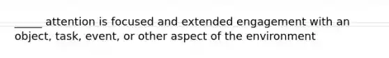 _____ attention is focused and extended engagement with an object, task, event, or other aspect of the environment