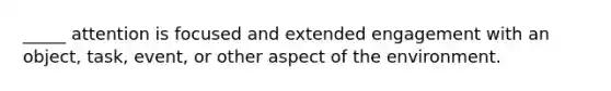 _____ attention is focused and extended engagement with an object, task, event, or other aspect of the environment.