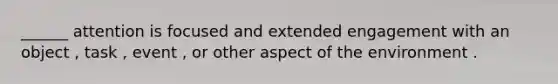 ______ attention is focused and extended engagement with an object , task , event , or other aspect of the environment .