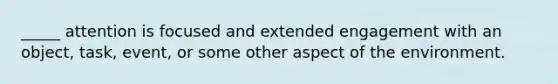 _____ attention is focused and extended engagement with an object, task, event, or some other aspect of the environment.