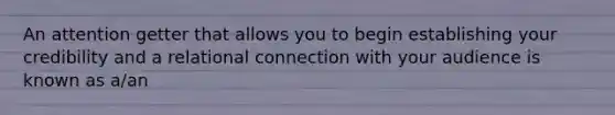 An attention getter that allows you to begin establishing your credibility and a relational connection with your audience is known as a/an