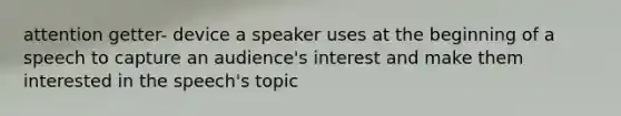 attention getter- device a speaker uses at the beginning of a speech to capture an audience's interest and make them interested in the speech's topic