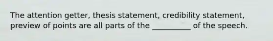 The attention getter, thesis statement, credibility statement, preview of points are all parts of the __________ of the speech.