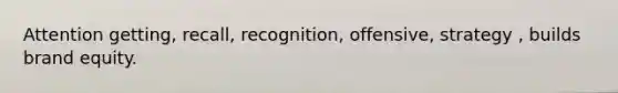 Attention getting, recall, recognition, offensive, strategy , builds brand equity.