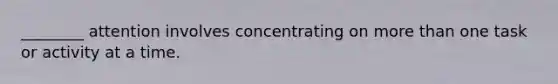 ________ attention involves concentrating on more than one task or activity at a time.