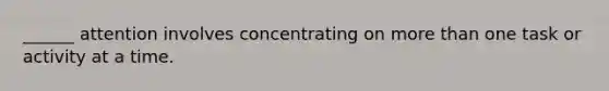 ______ attention involves concentrating on more than one task or activity at a time.