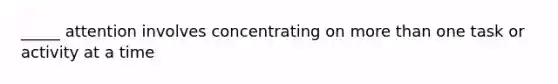 _____ attention involves concentrating on more than one task or activity at a time