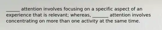 ______ attention involves focusing on a specific aspect of an experience that is relevant; whereas, _______ attention involves concentrating on more than one activity at the same time.