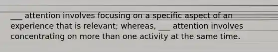 ___ attention involves focusing on a specific aspect of an experience that is relevant; whereas, ___ attention involves concentrating on more than one activity at the same time.