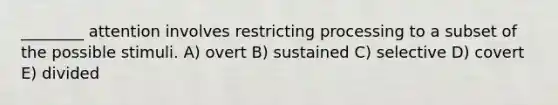 ________ attention involves restricting processing to a subset of the possible stimuli. A) overt B) sustained C) selective D) covert E) divided