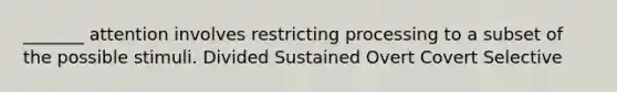 _______ attention involves restricting processing to a subset of the possible stimuli. Divided Sustained Overt Covert Selective