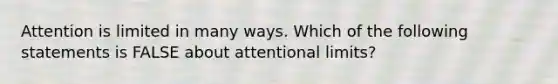 Attention is limited in many ways. Which of the following statements is FALSE about attentional limits?