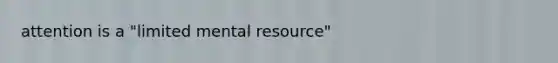 attention is a "limited mental resource"