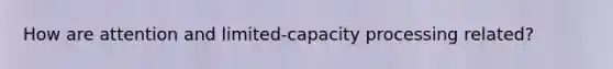 How are attention and limited-capacity processing related?