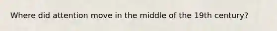 Where did attention move in the middle of the 19th century?