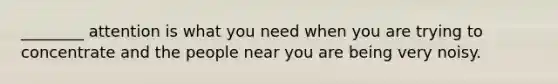 ________ attention is what you need when you are trying to concentrate and the people near you are being very noisy.