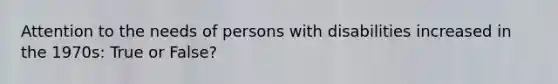 Attention to the needs of persons with disabilities increased in the 1970s: True or False?