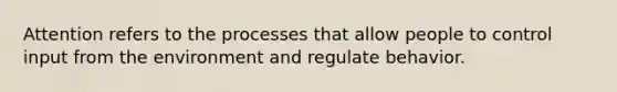 Attention refers to the processes that allow people to control input from the environment and regulate behavior.