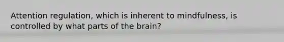 Attention regulation, which is inherent to mindfulness, is controlled by what parts of the brain?