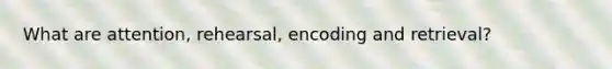 What are attention, rehearsal, encoding and retrieval?