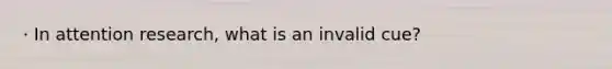 · In attention research, what is an invalid cue?