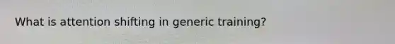 What is attention shifting in generic training?