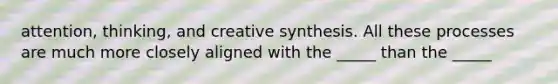 attention, thinking, and creative synthesis. All these processes are much more closely aligned with the _____ than the _____