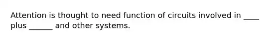 Attention is thought to need function of circuits involved in ____ plus ______ and other systems.