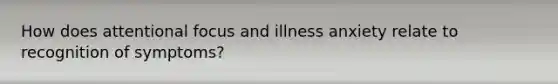 How does attentional focus and illness anxiety relate to recognition of symptoms?