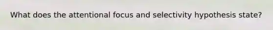 What does the attentional focus and selectivity hypothesis state?