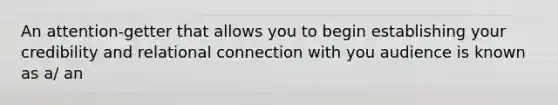 An attention-getter that allows you to begin establishing your credibility and relational connection with you audience is known as a/ an