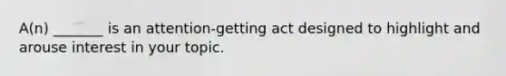 A(n) _______ is an attention-getting act designed to highlight and arouse interest in your topic.