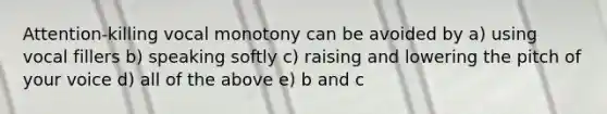 Attention-killing vocal monotony can be avoided by a) using vocal fillers b) speaking softly c) raising and lowering the pitch of your voice d) all of the above e) b and c