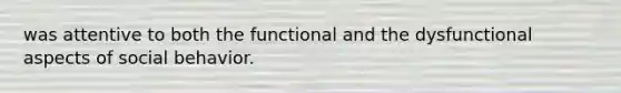 was attentive to both the functional and the dysfunctional aspects of social behavior.