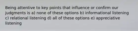 Being attentive to key points that influence or confirm our judgments is a) none of these options b) informational listening c) relational listening d) all of these options e) appreciative listening