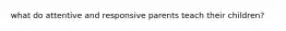 what do attentive and responsive parents teach their children?