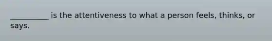 __________ is the attentiveness to what a person feels, thinks, or says.