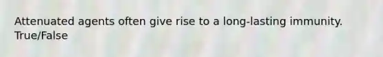 Attenuated agents often give rise to a long-lasting immunity. True/False