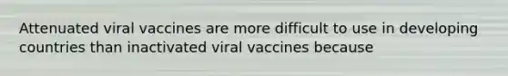 Attenuated viral vaccines are more difficult to use in developing countries than inactivated viral vaccines because